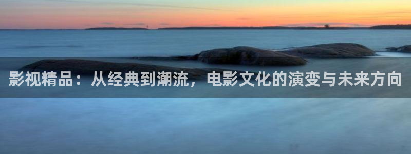被窝影院限制版在线观看：影视精品：从经典到潮流，电影文化的演变与未来方向