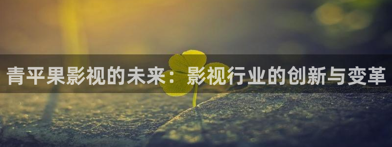 被窝福利影院亚洲：青平果影视的未来：影视行业的创新与变革