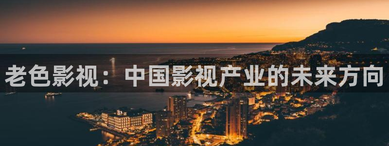 7788被窝电影网：老色影视：中国影视产业的未来方向